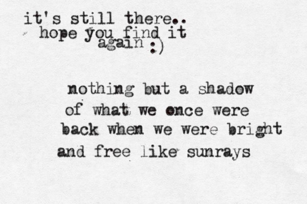 nothing but a shadow of what we once were back when we were bright n a d free like sunrays it's still there.. hope you find it again :)