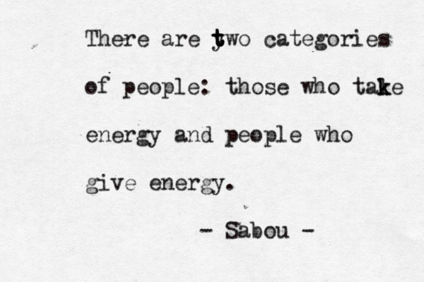There are y t t t two categories of people: those who tale k k energy and people who give energy. - Sabou - 