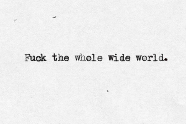 Fuck the whole wide world. 