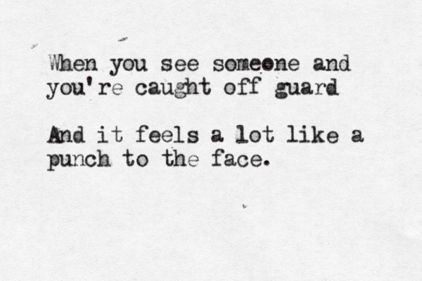 When you see someone and you're caught off guard And it feels a lot like a punch to the face.