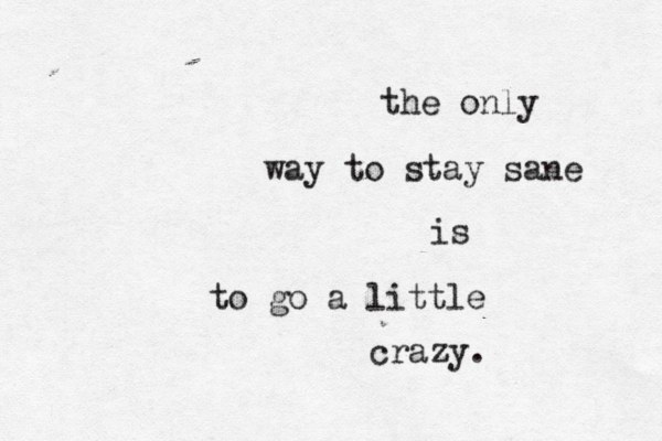 the only way to stay sane is to go a little crazy. 