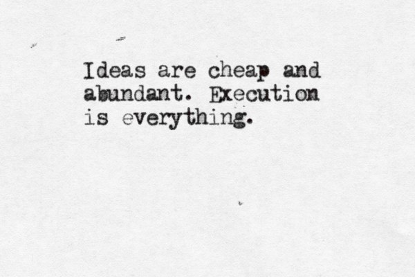 Ideas are cheap and abundant. Execution is everything. 