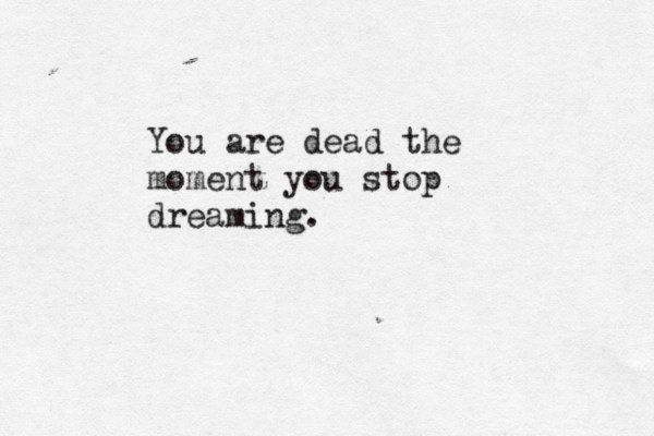 You are dead the moment you stop dreaming.