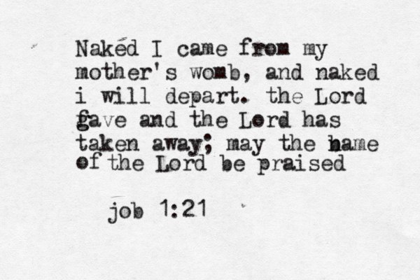 Naked I came from my mother's womb, and naked i will depart. the Lord f g gave and the Lord has taken away; may the bame n of the Lord be praised job 1:21