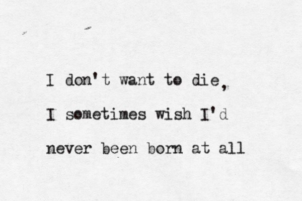 I don't want to die I sometimes wish I'd never been born at all , 