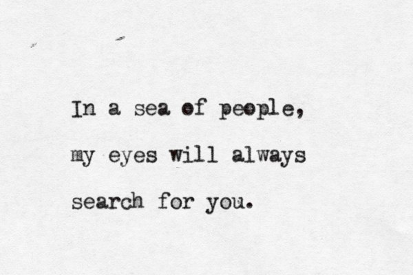 In a sea of people, my eyes will always search for you.
