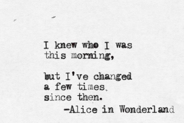 I knew who I was this morning, but I've changed a few times since then. -Alice in Wonderland 