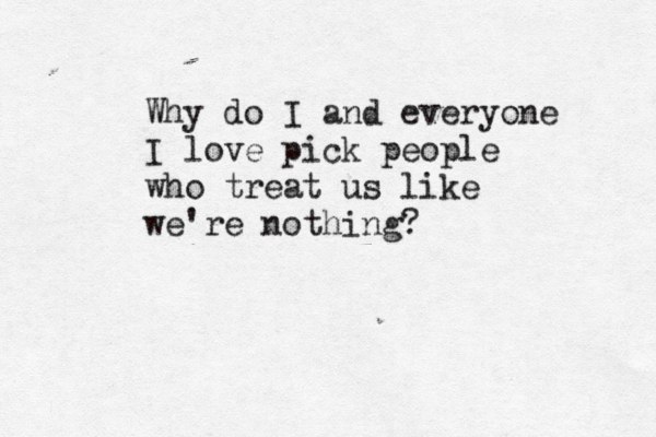 Why do I and everyone I love pick people who treat us like we're nothing? 