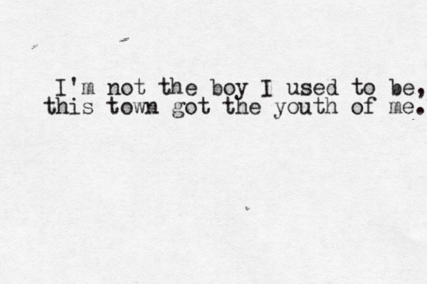 I'm not the boy I used to be, this town got the youth of me. 