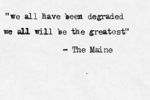 we all have been degraded we all will be the greatest" " - The Maine 