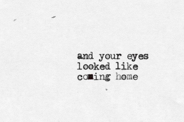 and your eyes looked like coming home 