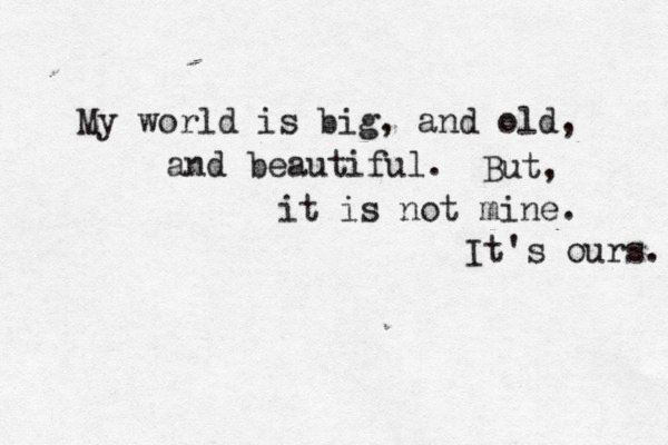 My world is big, and old, and beautiful. But, it is not mine. It's ours. 