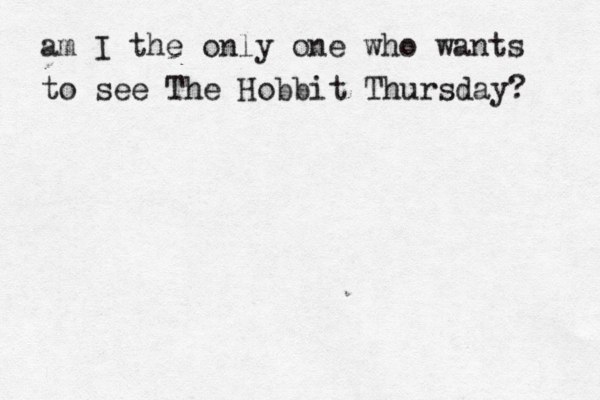 am I the only one who wants to see The Hobbit Thursday? 