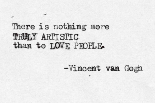 There is nothing more TRULY ARTISTIC than to LOVE PEOPLE. -Vincent van Gogh 