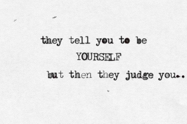 they tell you to be YOURSELF but then they judge you... 