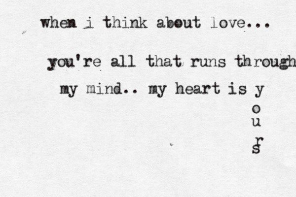 when i think about love... you're all that runs through my mind.. my heart is y o u r s 