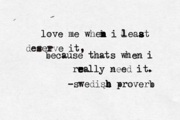 love me wheb n n i least a s deserve it, because thats when i rra e e lly need it. -swedisb h h proverb 