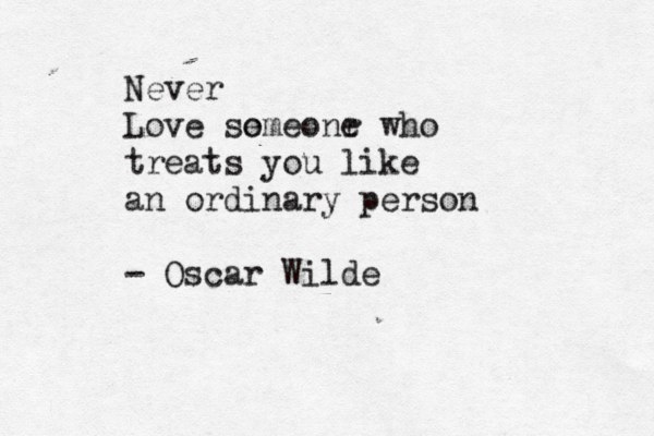 Never Love so emeonr e who treats you like an ordinary person - Oscar Wilde 