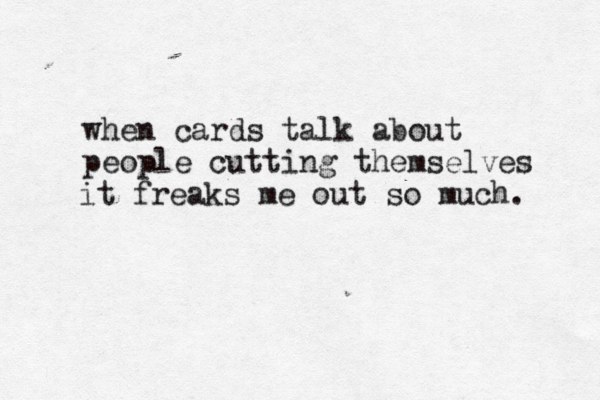 when cards talk about people cutting themselves it freaks me out so much. 