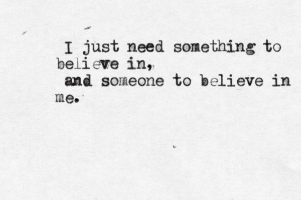 I just need somethi g n to believe i n, and someone to believe in me.