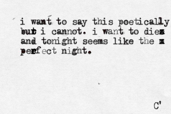 i want to say this poetically bur i cannot. t t r i want to diee x x z and tonight seems like the m x z pee r r rfect night . C' 