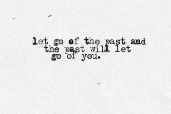 let go of the past and the past will let go of you. 