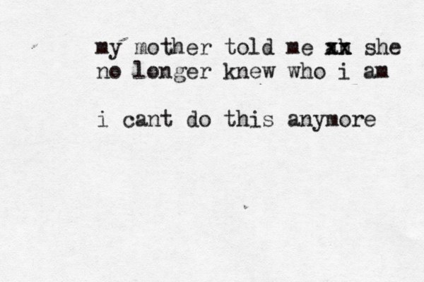 i am so sorry for existing my mother told me ah xx xx she no longer knew who i am i cant do this anymore 