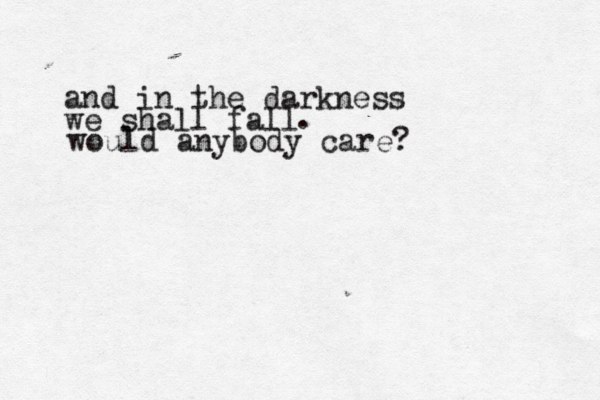 and in the darkness we shall fall would anybody care? . 