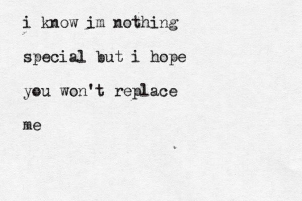 i know im nothing special but i hope you won't replace me 