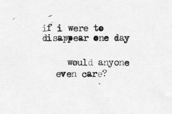 if i were to disappear one day would anyone even care?
