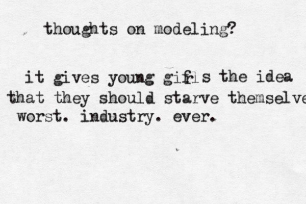 thoughts on modeling? it gives young gifl r s the idea that they should starve themselves worst. industry. ever.
