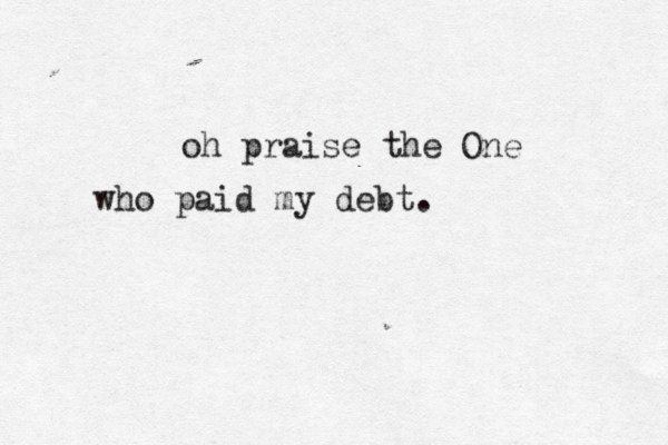 oh praise the One who paid my debt. 
