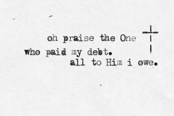 oh praise the One who paid my debt. all to Him i owe. --- | | | 