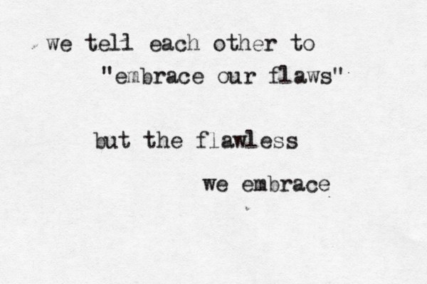 we tell each other to "embrace our flaws" but the flawless we embrace 