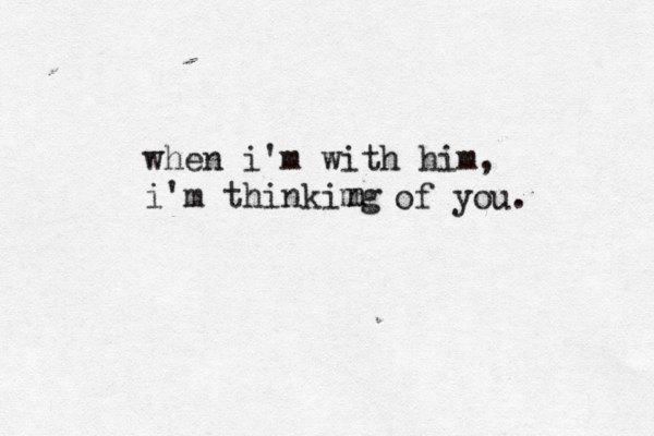 when i'm with him, i'm thinkimg n of you. 