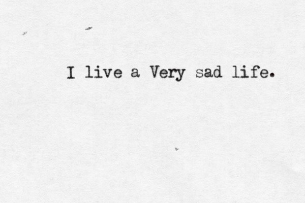 I live a Very sad life. 
