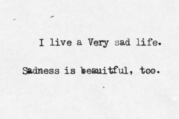 I live a Very sad life. Sadness is beauitful, too. 