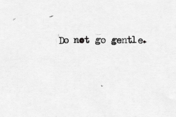 Do not go gentle. 