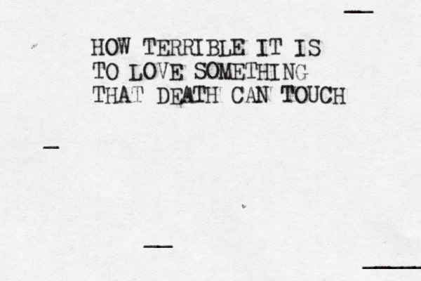 HOW TERRIBLE IT IS TO LOVE SOMETHING THAT DEATH CAN TOUCH __ __ _ _____ ••••••••••• 