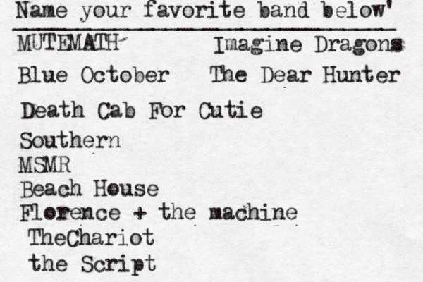 Name your favorite band below' ______________________________ MUTEMATH Blue October Death Cab For Cutie Southern MSMR Beach House Florence + the machine TheChariot the Script Imagine Dragons The Dear Hunter 