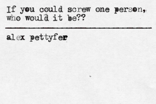 If you could screw one person, who would it be?? _______________________________ alex pettyfee r r r