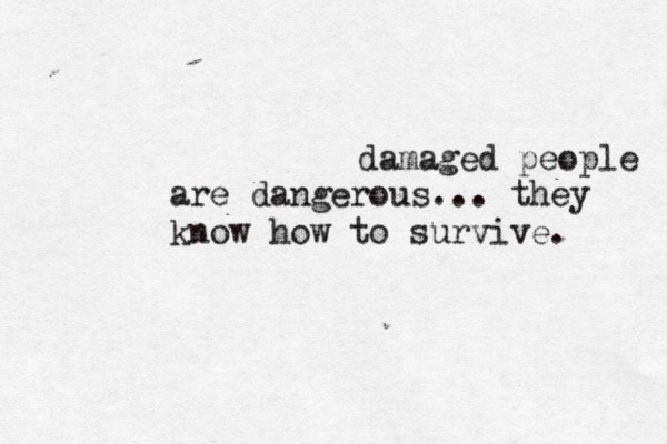 damaged people are dangerous... they know how to survive. 