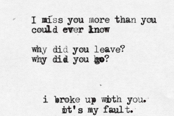 I miss you more than you could ever ln know why did you leave? why did you ho go? i broke up woth i you. ot i 's my fault.