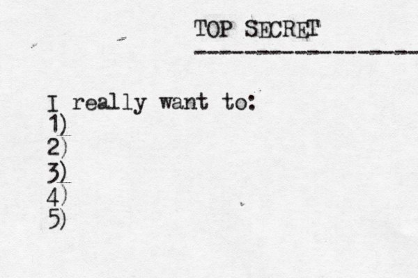 TOP SECRET ------------------ I really want to: 1) 2) 3) 4) 5)