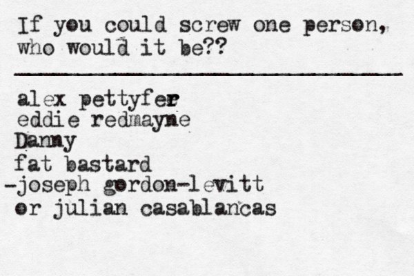 If you could screw one person, who would it be?? _______________________________ alex pettyfee r r r eddie redmayne Danny fat bastard joseph gordon-levitt or julian casablancas • - 