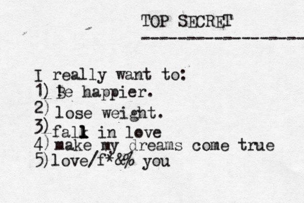 TOP SECRET ------------------ I really want to: 1) 2) 3) 4) 5) ! Be happier. lose weight. falk l l l l in love make my dreams come true love/f@& * % you