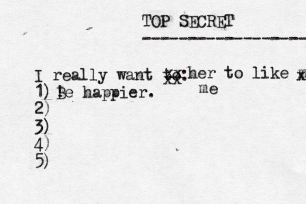 TOP SECRET ------------------ I really want to: 1) 2) 3) 4) 5) ! Be happier. xx xx her to like me x me