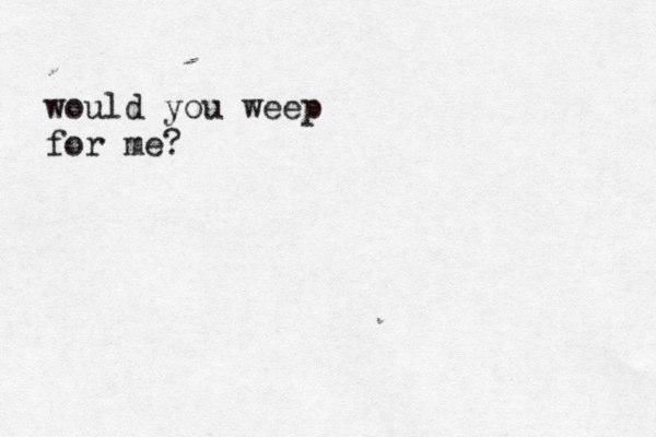 would you weep for me?