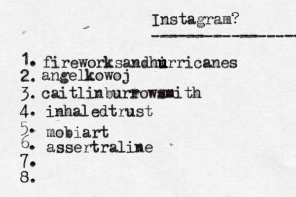 Instagram? ----------------- @ 1. 2. 3. 4. 5. 6. 7. 8. fireworksandhi u u u urricanes angelkowoj caitlinburrowsmith inhaledtrust mobiart assertraline