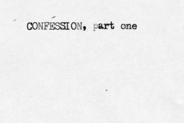 CONFESSION, part one 